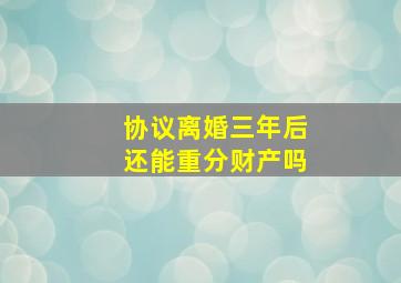 协议离婚三年后还能重分财产吗