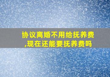 协议离婚不用给抚养费,现在还能要抚养费吗