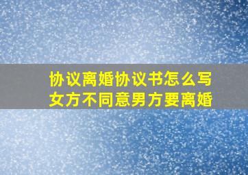 协议离婚协议书怎么写女方不同意男方要离婚