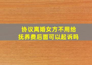 协议离婚女方不用给抚养费后面可以起诉吗