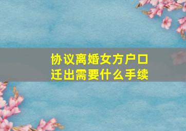 协议离婚女方户口迁出需要什么手续