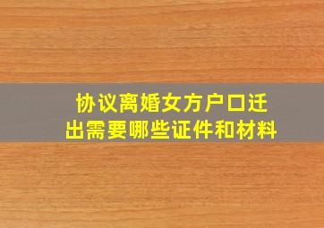 协议离婚女方户口迁出需要哪些证件和材料