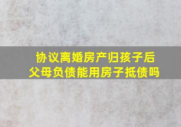 协议离婚房产归孩子后父母负债能用房子抵债吗