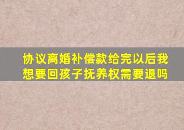 协议离婚补偿款给完以后我想要回孩子抚养权需要退吗