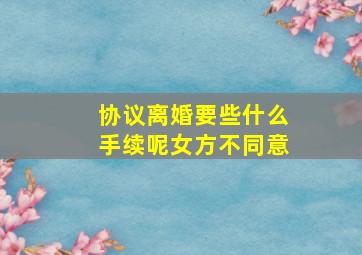 协议离婚要些什么手续呢女方不同意