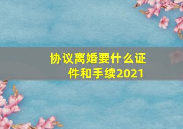 协议离婚要什么证件和手续2021