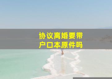 协议离婚要带户口本原件吗