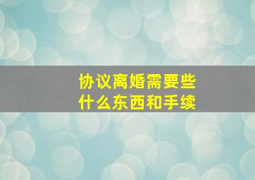 协议离婚需要些什么东西和手续