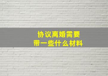 协议离婚需要带一些什么材料