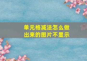 单元格减法怎么做出来的图片不显示