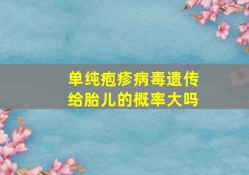 单纯疱疹病毒遗传给胎儿的概率大吗