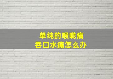 单纯的喉咙痛吞口水痛怎么办