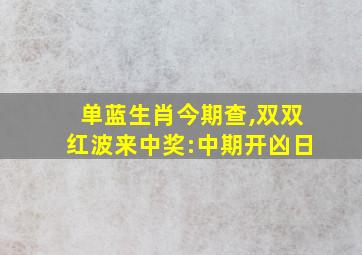 单蓝生肖今期查,双双红波来中奖:中期开凶日