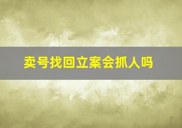 卖号找回立案会抓人吗