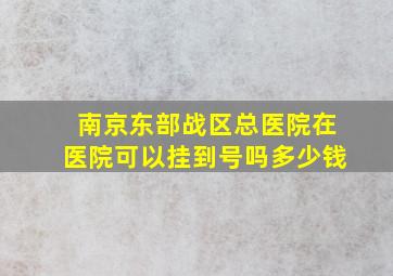 南京东部战区总医院在医院可以挂到号吗多少钱