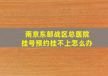 南京东部战区总医院挂号预约挂不上怎么办