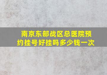 南京东部战区总医院预约挂号好挂吗多少钱一次