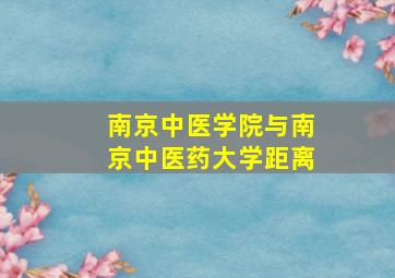 南京中医学院与南京中医药大学距离