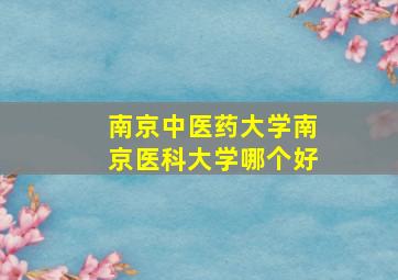 南京中医药大学南京医科大学哪个好