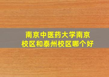 南京中医药大学南京校区和泰州校区哪个好