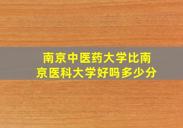 南京中医药大学比南京医科大学好吗多少分