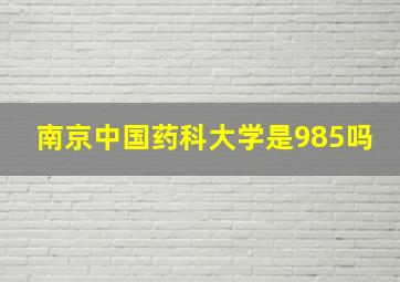 南京中国药科大学是985吗