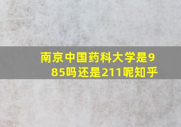 南京中国药科大学是985吗还是211呢知乎