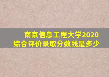 南京信息工程大学2020综合评价录取分数线是多少