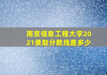 南京信息工程大学2021录取分数线是多少