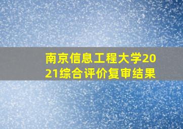 南京信息工程大学2021综合评价复审结果