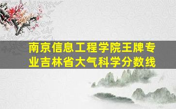 南京信息工程学院王牌专业吉林省大气科学分数线