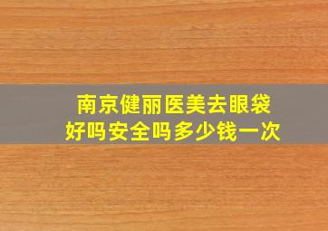 南京健丽医美去眼袋好吗安全吗多少钱一次