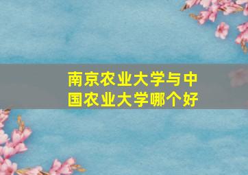 南京农业大学与中国农业大学哪个好