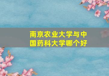 南京农业大学与中国药科大学哪个好