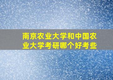 南京农业大学和中国农业大学考研哪个好考些