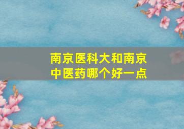 南京医科大和南京中医药哪个好一点