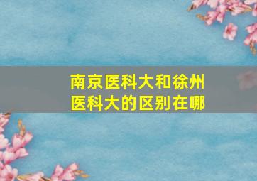 南京医科大和徐州医科大的区别在哪