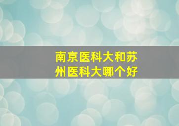 南京医科大和苏州医科大哪个好