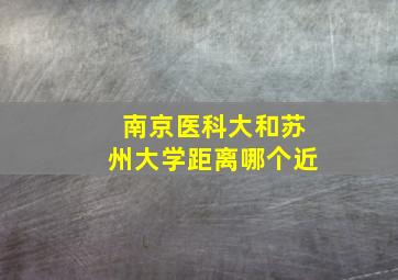 南京医科大和苏州大学距离哪个近