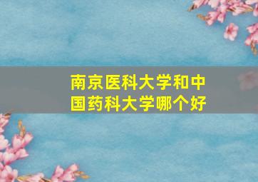 南京医科大学和中国药科大学哪个好