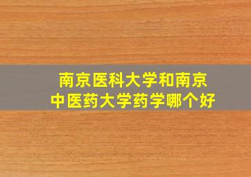 南京医科大学和南京中医药大学药学哪个好