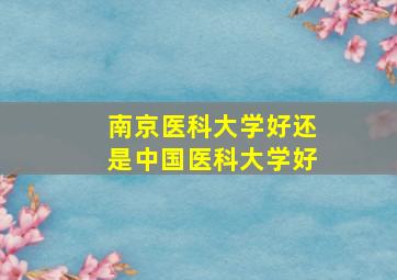 南京医科大学好还是中国医科大学好