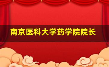 南京医科大学药学院院长