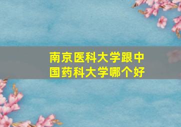 南京医科大学跟中国药科大学哪个好