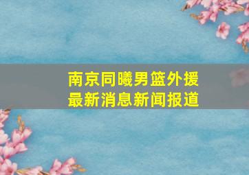 南京同曦男篮外援最新消息新闻报道