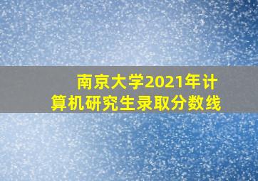 南京大学2021年计算机研究生录取分数线