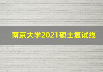 南京大学2021硕士复试线