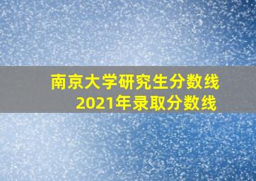 南京大学研究生分数线2021年录取分数线