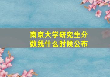 南京大学研究生分数线什么时候公布