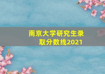 南京大学研究生录取分数线2021